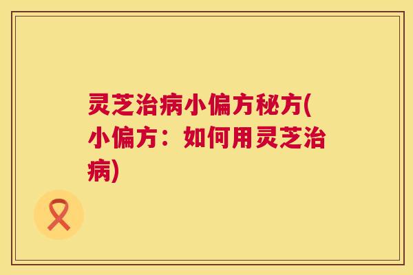灵芝治病小偏方秘方(小偏方:如何用灵芝治病) 第1张 灵芝治病小偏方秘方(小偏方:如何用灵芝治病) 第1张
