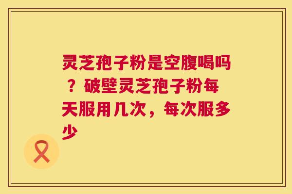 灵芝孢子粉是空腹喝吗 ?破壁灵芝孢子粉每天服用几次,每次服多少 第1张 灵芝孢子粉是空腹喝吗 ?破壁灵芝孢子粉每天服用几次,每次服多少 第1张