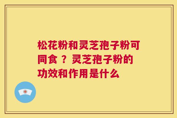 松花粉和灵芝孢子粉可同食 ？灵芝孢子粉的功效和作用是什么  第1张