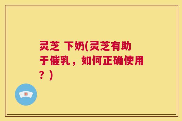 灵芝 下奶(灵芝有助于催乳,如何正确使用?) 第1张 灵芝 下奶(灵芝有助于催乳,如何正确使用?) 第1张