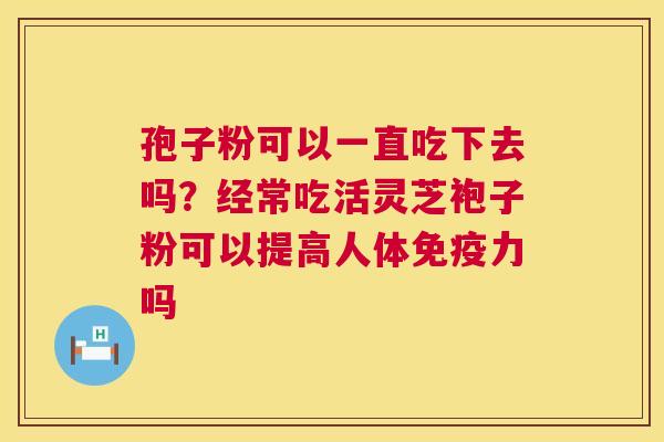 孢子粉可以一直吃下去吗?经常吃活灵芝袍子粉可以提高人体免疫力吗 第1张 孢子粉可以一直吃下去吗?经常吃活灵芝袍子粉可以提高人体免疫力吗 第1张