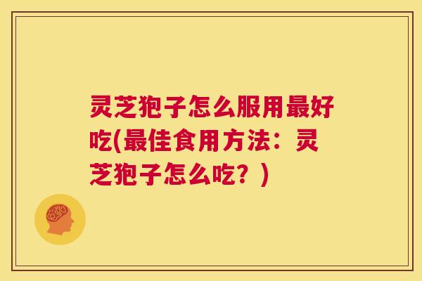 灵芝狍子怎么服用最好吃(最佳食用方法:灵芝狍子怎么吃?) 第1张 灵芝狍子怎么服用最好吃(最佳食用方法:灵芝狍子怎么吃?) 第1张