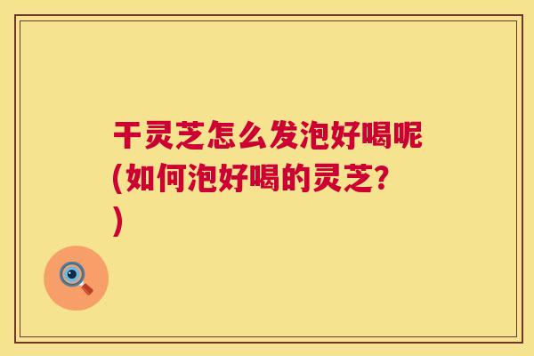 干灵芝怎么发泡好喝呢(如何泡好喝的灵芝？)  第1张