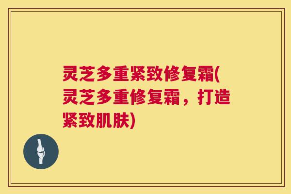 灵芝多重紧致修复霜(灵芝多重修复霜,打造紧致肌肤) 第1张 灵芝多重紧致修复霜(灵芝多重修复霜,打造紧致肌肤) 第1张