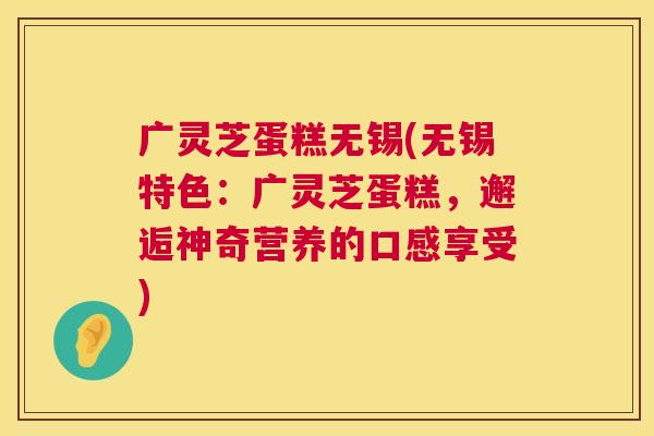 广灵芝蛋糕无锡(无锡特色:广灵芝蛋糕,邂逅神奇营养的口感享受) 第1张 广灵芝蛋糕无锡(无锡特色:广灵芝蛋糕,邂逅神奇营养的口感享受) 第1张