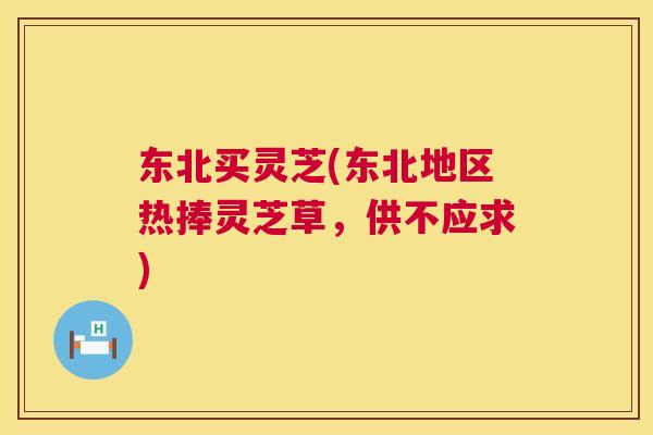 东北买灵芝(东北地区热捧灵芝草,供不应求) 第1张 东北买灵芝(东北地区热捧灵芝草,供不应求) 第1张