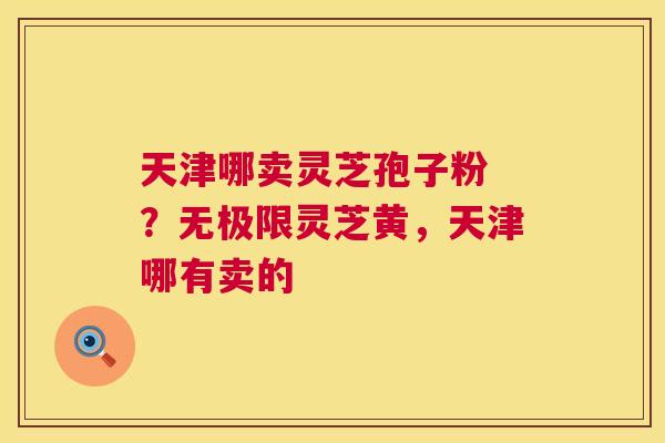 天津哪卖灵芝孢子粉 ?无极限灵芝黄,天津哪有卖的 第1张 天津哪卖灵芝孢子粉 ?无极限灵芝黄,天津哪有卖的 第1张