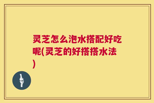 灵芝怎么泡水搭配好吃呢(灵芝的好搭搭水法) 第1张 灵芝怎么泡水搭配好吃呢(灵芝的好搭搭水法) 第1张