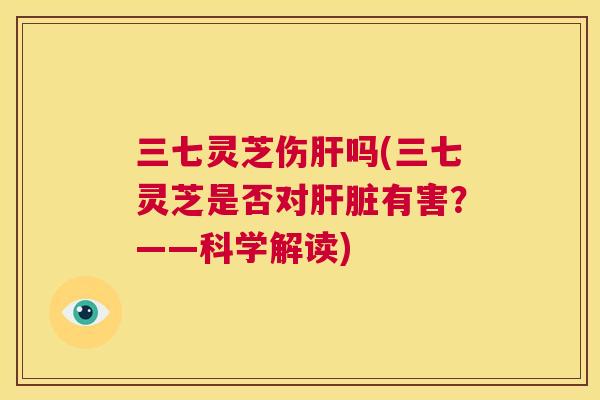 三七灵芝伤肝吗(三七灵芝是否对肝脏有害？——科学解读)  第1张