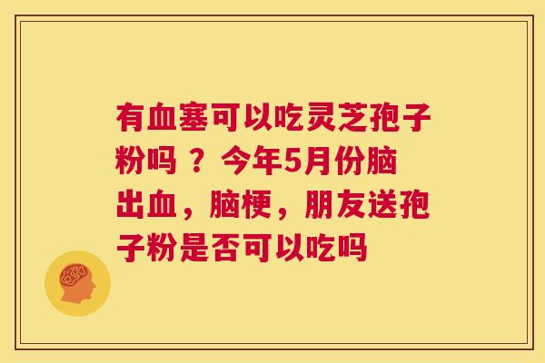 有血塞可以吃灵芝孢子粉吗 ?今年5月份脑出血,脑梗,朋友送孢子粉是否可以吃吗 第1张 有血塞可以吃灵芝孢子粉吗 ?今年5月份脑出血,脑梗,朋友送孢子粉是否可以吃吗 第1张