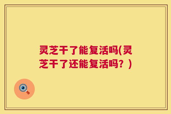 灵芝干了能复活吗(灵芝干了还能复活吗?) 第1张 灵芝干了能复活吗(灵芝干了还能复活吗?) 第1张