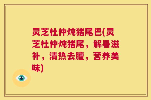 灵芝杜仲炖猪尾巴(灵芝杜仲炖猪尾,解暑滋补,清热去膻,营养美味) 第1张 灵芝杜仲炖猪尾巴(灵芝杜仲炖猪尾,解暑滋补,清热去膻,营养美味) 第1张