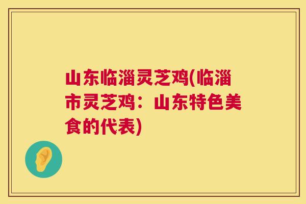 山东临淄灵芝鸡(临淄市灵芝鸡：山东特色美食的代表)  第1张