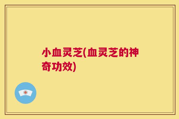 小血灵芝(血灵芝的神奇功效) 第1张 小血灵芝(血灵芝的神奇功效) 第1张