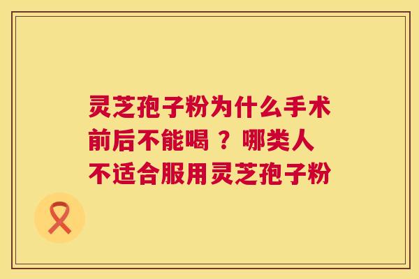 灵芝孢子粉为什么手术前后不能喝 ?哪类人不适合服用灵芝孢子粉 第1张 灵芝孢子粉为什么手术前后不能喝 ?哪类人不适合服用灵芝孢子粉 第1张