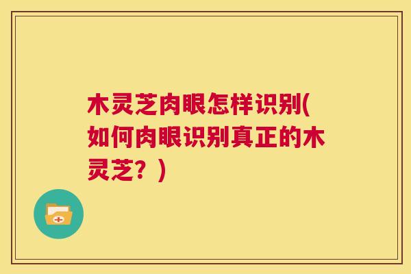 木灵芝肉眼怎样识别(如何肉眼识别真正的木灵芝?) 第1张 木灵芝肉眼怎样识别(如何肉眼识别真正的木灵芝?) 第1张