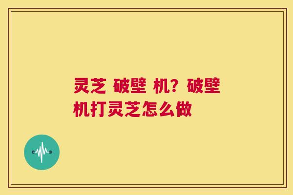 灵芝 破壁 机?破壁机打灵芝怎么做 第1张 灵芝 破壁 机?破壁机打灵芝怎么做 第1张
