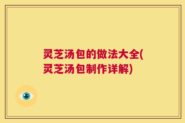 灵芝汤包的做法大全(灵芝汤包制作详解) 第1张 灵芝汤包的做法大全(灵芝汤包制作详解) 第1张