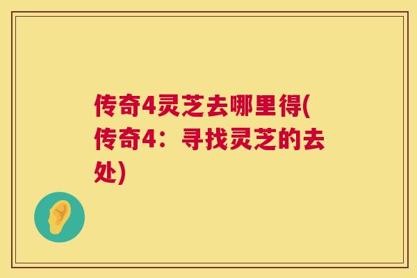 传奇4灵芝去哪里得(传奇4:寻找灵芝的去处) 第1张 传奇4灵芝去哪里得(传奇4:寻找灵芝的去处) 第1张