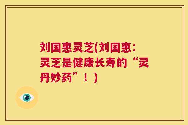 刘国惠灵芝(刘国惠:灵芝是健康长寿的“灵丹妙药”!) 第1张 刘国惠灵芝(刘国惠:灵芝是健康长寿的“灵丹妙药”!) 第1张