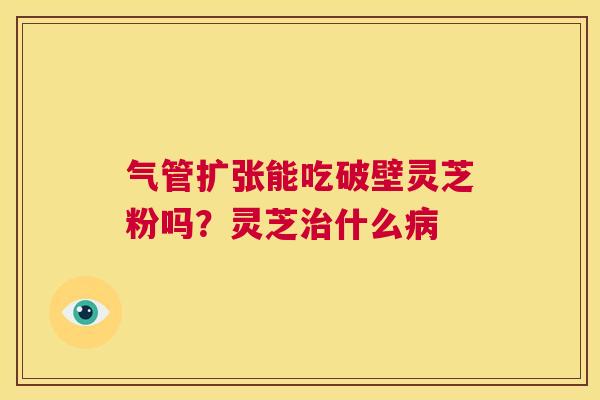 气管扩张能吃破壁灵芝粉吗?灵芝治什么病 第1张 气管扩张能吃破壁灵芝粉吗?灵芝治什么病 第1张