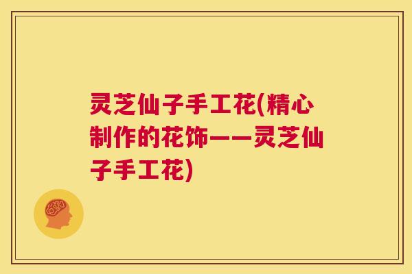 灵芝仙子手工花(精心制作的花饰——灵芝仙子手工花) 第1张 灵芝仙子手工花(精心制作的花饰——灵芝仙子手工花) 第1张