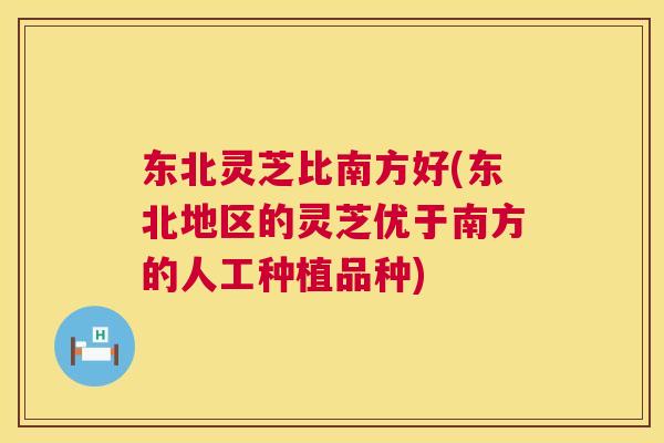 东北灵芝比南方好(东北地区的灵芝优于南方的人工种植品种) 第1张 东北灵芝比南方好(东北地区的灵芝优于南方的人工种植品种) 第1张