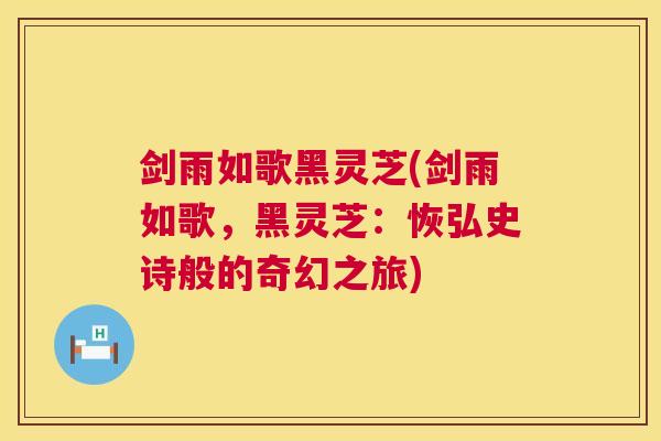 剑雨如歌黑灵芝(剑雨如歌,黑灵芝:恢弘史诗般的奇幻之旅) 第1张 剑雨如歌黑灵芝(剑雨如歌,黑灵芝:恢弘史诗般的奇幻之旅) 第1张