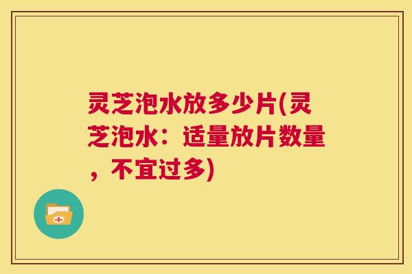 灵芝泡水放多少片(灵芝泡水：适量放片数量，不宜过多)  第1张