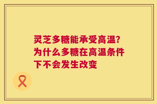 灵芝多糖能承受高温？为什么多糖在高温条件下不会发生改变  第1张