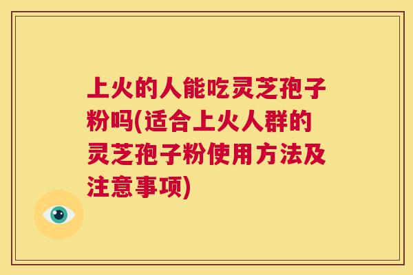 上火的人能吃灵芝孢子粉吗(适合上火人群的灵芝孢子粉使用方法及注意事项) 第1张 上火的人能吃灵芝孢子粉吗(适合上火人群的灵芝孢子粉使用方法及注意事项) 第1张