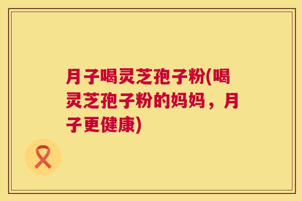月子喝灵芝孢子粉(喝灵芝孢子粉的妈妈,月子更健康) 第1张 月子喝灵芝孢子粉(喝灵芝孢子粉的妈妈,月子更健康) 第1张