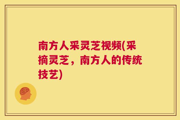 南方人采灵芝视频(采摘灵芝,南方人的传统技艺) 第1张 南方人采灵芝视频(采摘灵芝,南方人的传统技艺) 第1张