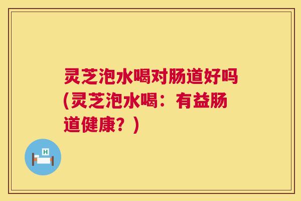 灵芝泡水喝对肠道好吗(灵芝泡水喝:有益肠道健康?) 第1张 灵芝泡水喝对肠道好吗(灵芝泡水喝:有益肠道健康?) 第1张