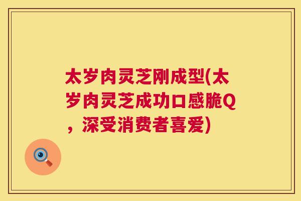 太岁肉灵芝刚成型(太岁肉灵芝成功口感脆Q，深受消费者喜爱)  第1张