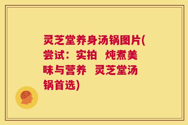 灵芝堂养身汤锅图片(尝试:实拍 炖煮美味与营养 灵芝堂汤锅首选) 第1张 灵芝堂养身汤锅图片(尝试:实拍 炖煮美味与营养 灵芝堂汤锅首选) 第1张