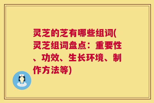 灵芝的芝有哪些组词(灵芝组词盘点:重要性、功效、生长环境、制作方法等) 第1张 灵芝的芝有哪些组词(灵芝组词盘点:重要性、功效、生长环境、制作方法等) 第1张