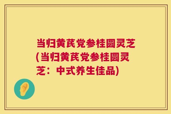 当归黄芪党参桂圆灵芝(当归黄芪党参桂圆灵芝:中式养生佳品) 第1张 当归黄芪党参桂圆灵芝(当归黄芪党参桂圆灵芝:中式养生佳品) 第1张