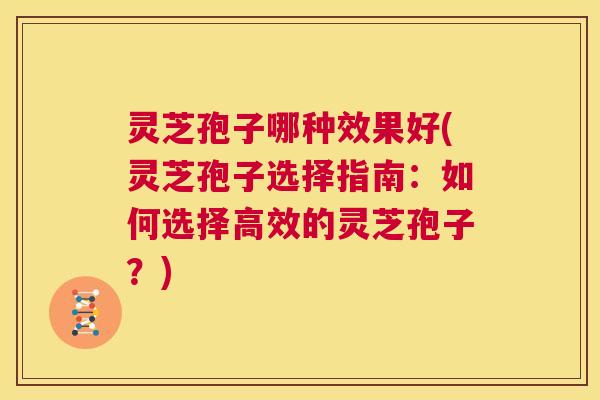 灵芝孢子哪种效果好(灵芝孢子选择指南:如何选择高效的灵芝孢子?) 第1张 灵芝孢子哪种效果好(灵芝孢子选择指南:如何选择高效的灵芝孢子?) 第1张
