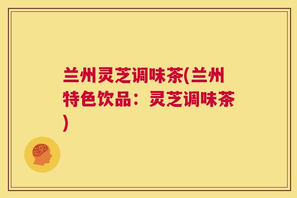 兰州灵芝调味茶(兰州特色饮品:灵芝调味茶) 第1张 兰州灵芝调味茶(兰州特色饮品:灵芝调味茶) 第1张
