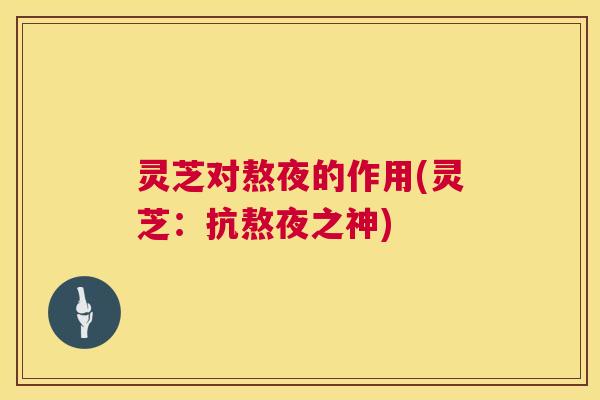 灵芝对熬夜的作用(灵芝:抗熬夜之神) 第1张 灵芝对熬夜的作用(灵芝:抗熬夜之神) 第1张