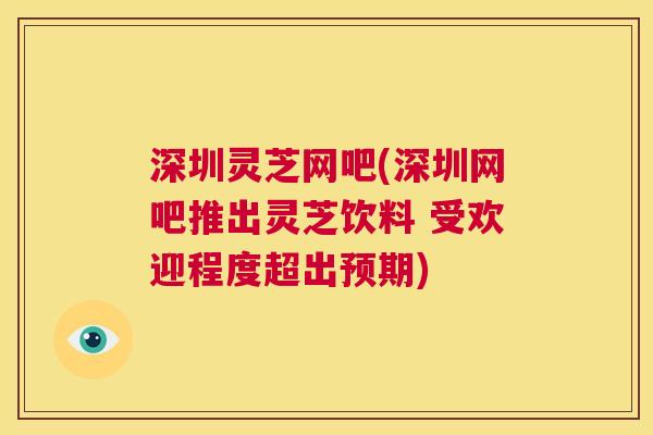 深圳灵芝网吧(深圳网吧推出灵芝饮料 受欢迎程度超出预期) 第1张 深圳灵芝网吧(深圳网吧推出灵芝饮料 受欢迎程度超出预期) 第1张