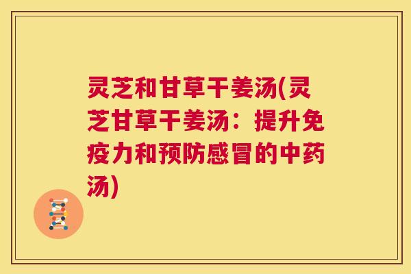 灵芝和甘草干姜汤(灵芝甘草干姜汤:提升免疫力和预防感冒的中药汤) 第1张 灵芝和甘草干姜汤(灵芝甘草干姜汤:提升免疫力和预防感冒的中药汤) 第1张