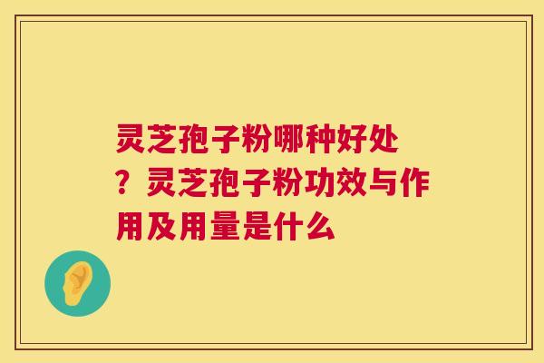 灵芝孢子粉哪种好处 ?灵芝孢子粉功效与作用及用量是什么 第1张 灵芝孢子粉哪种好处 ?灵芝孢子粉功效与作用及用量是什么 第1张