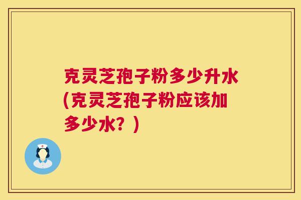 克灵芝孢子粉多少升水(克灵芝孢子粉应该加多少水?) 第1张 克灵芝孢子粉多少升水(克灵芝孢子粉应该加多少水?) 第1张