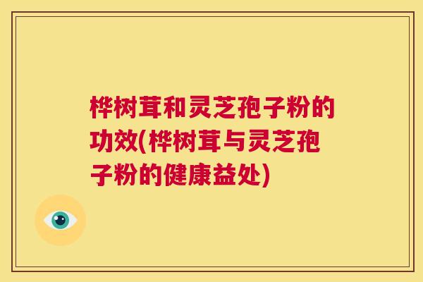 桦树茸和灵芝孢子粉的功效(桦树茸与灵芝孢子粉的健康益处) 第1张 桦树茸和灵芝孢子粉的功效(桦树茸与灵芝孢子粉的健康益处) 第1张