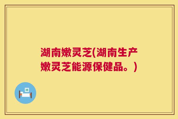 湖南嫩灵芝(湖南生产嫩灵芝能源保健品。) 第1张 湖南嫩灵芝(湖南生产嫩灵芝能源保健品。) 第1张