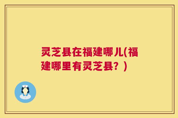 灵芝县在福建哪儿(福建哪里有灵芝县?) 第1张 灵芝县在福建哪儿(福建哪里有灵芝县?) 第1张