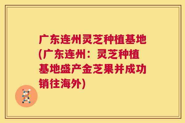 广东连州灵芝种植基地(广东连州:灵芝种植基地盛产金芝果并成功销往海外) 第1张 广东连州灵芝种植基地(广东连州:灵芝种植基地盛产金芝果并成功销往海外) 第1张