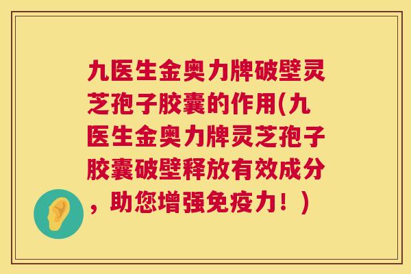 九医生金奥力牌破壁灵芝孢子胶囊的作用(九医生金奥力牌灵芝孢子胶囊破壁释放有效成分,助您增强免疫力!) 第1张 九医生金奥力牌破壁灵芝孢子胶囊的作用(九医生金奥力牌灵芝孢子胶囊破壁释放有效成分,助您增强免疫力!) 第1张